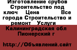 Изготовление срубов.Строительство под ключ. › Цена ­ 8 000 - Все города Строительство и ремонт » Услуги   . Калининградская обл.,Пионерский г.